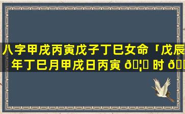 八字甲戌丙寅戊子丁巳女命「戊辰年丁巳月甲戌日丙寅 🦈 时 🍀 八字」